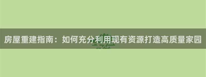 意昂体育3招商电话号码查询是多少：房屋重建指南：如何充分利用现有资源打造高质量家园