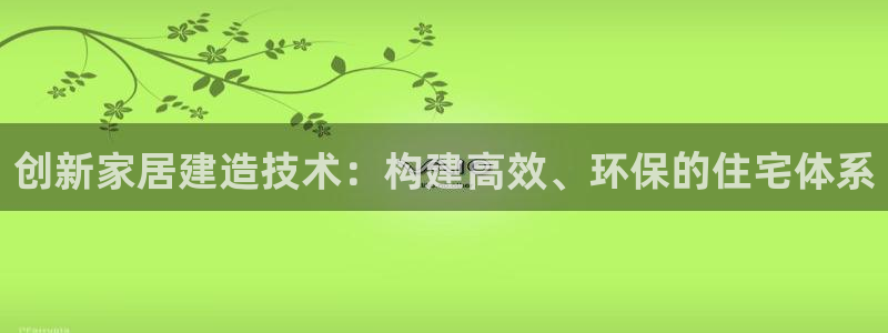 意昂体育3注册：创新家居建造技术：构建高效、环保的住宅体系