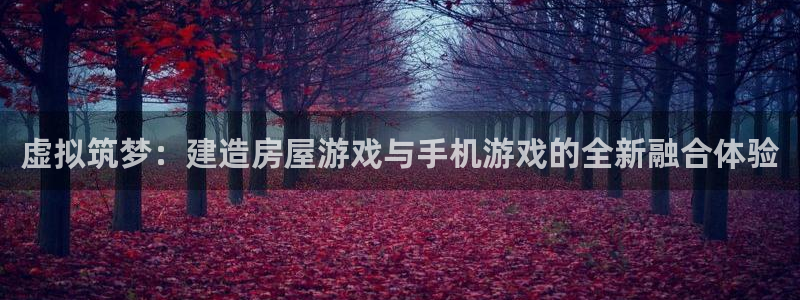 意昂体育3平台注册：虚拟筑梦：建造房屋游戏与手机游戏的全新融合体验