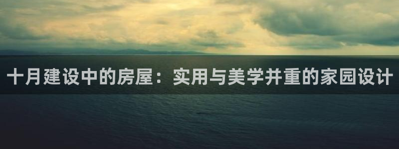 意昂体育3注册：十月建设中的房屋：实用与美学并重的家园设计