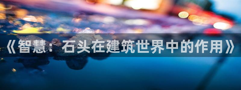 意昂3集团官网网址：《智慧：石头在建筑世界中的作用》