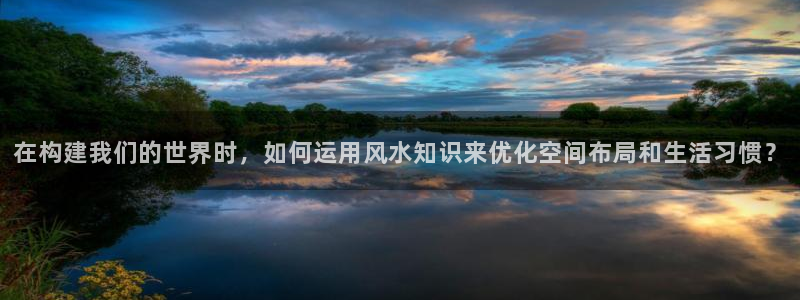 意昂体育3娱乐：在构建我们的世界时，如何运用风水知识来优化空间布局和生活习惯？