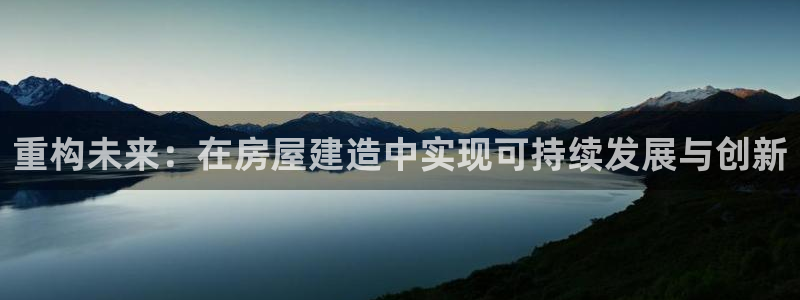 意昂体育3平台注册：重构未来：在房屋建造中实现可持续发展与创新