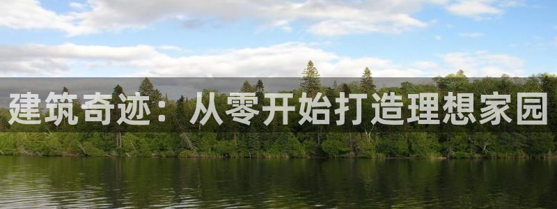 意昂3娱乐首页网站大全：建筑奇迹：从零开始打造理想家园