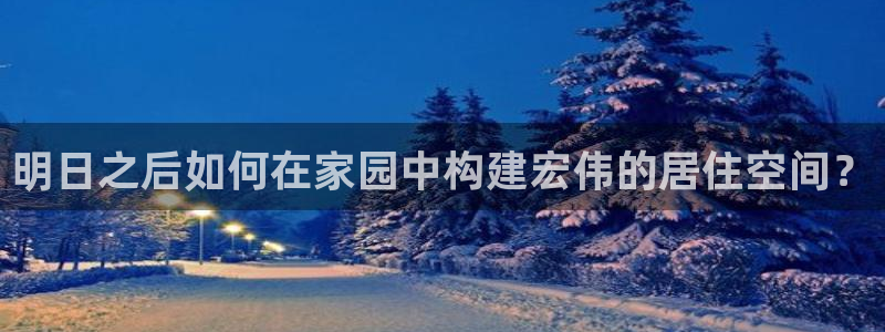 意昂体育3招商电话号码查询：明日之后如何在家园中构建宏伟的居住空间？