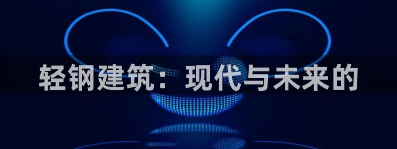 意昂体育3平台假的吗是真的吗吗：轻钢建筑：现代与未来的