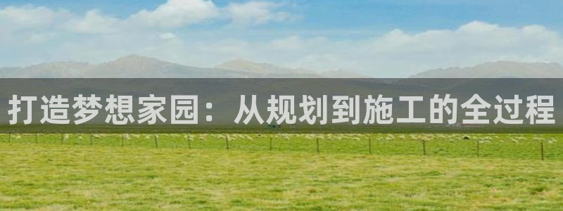 意昂体育3招商电话是多少号码：打造梦想家园：从规划到施工的全过程