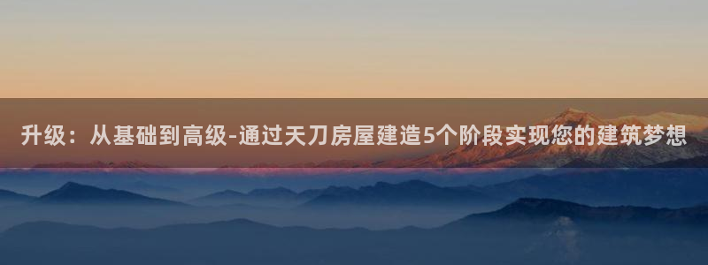 意昂3娱乐40996：升级：从基础到高级-通过天刀房屋建造5个阶段实现您的建筑梦想
