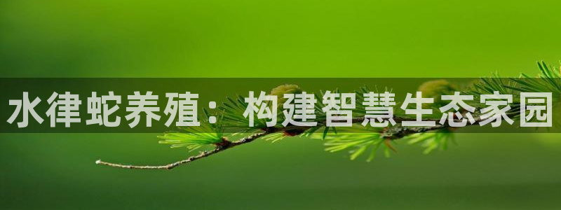 意昂3娱乐下载：水律蛇养殖：构建智慧生态家园