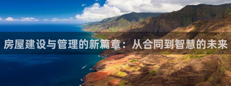 意昂体育3注册：房屋建设与管理的新篇章：从合同到智慧的未来