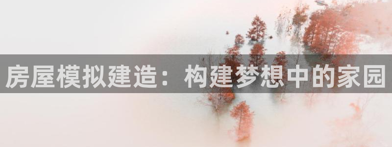 意昂体育3招商电话号码是多少号：房屋模拟建造：构建梦想中的家园