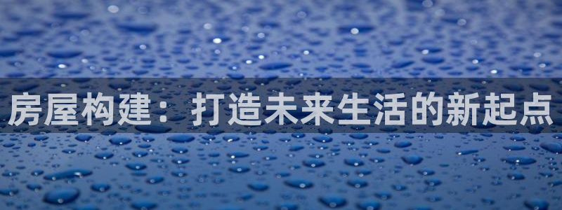 意昂体育3招商电话地址：房屋构建：打造未来生活的新起点
