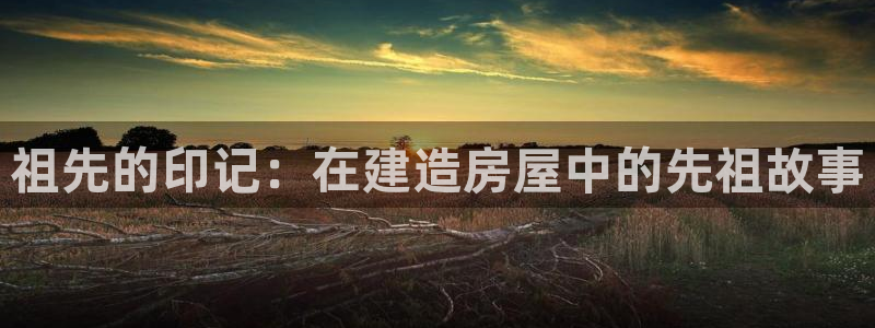 海南意昂体育3：祖先的印记：在建造房屋中的先祖故事