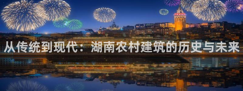 意昂体育3招商电话是多少：从传统到现代：湖南农村建筑的历史与未来