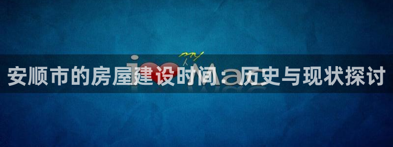 意昂3代理：安顺市的房屋建设时间：历史与现状探讨