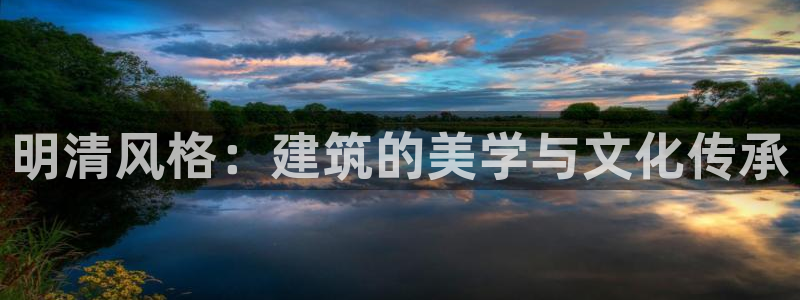 意昂3集团官网首页网址：明清风格：建筑的美学与文化传承