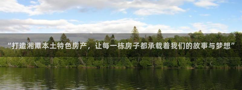 意昂3娱乐平台：“打造湘潭本土特色房产，让每一栋房子都承载着我们的故事与梦想”