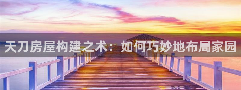 意昂体育3平台：天刀房屋构建之术：如何巧妙地布局家园