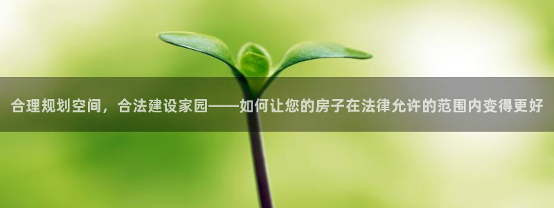 意昂体育3开户：合理规划空间，合法建设家园——如何让您的房子在法律允许的范围内变得更好