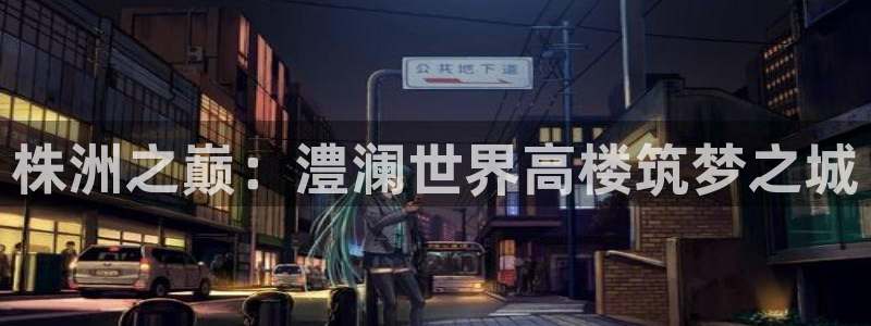 意昂3官网：株洲之巅：澧澜世界高楼筑梦之城