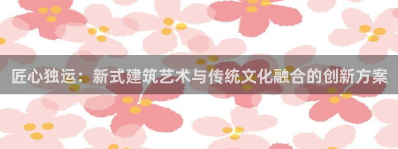 意昂3代理：匠心独运：新式建筑艺术与传统文化融合的创新方案