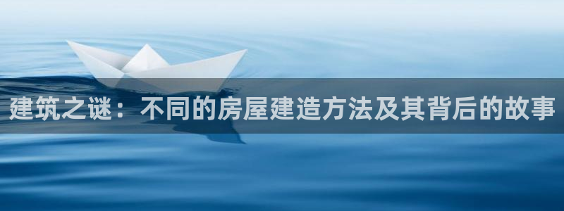 意昂3新能源：建筑之谜：不同的房屋建造方法及其背后的故事