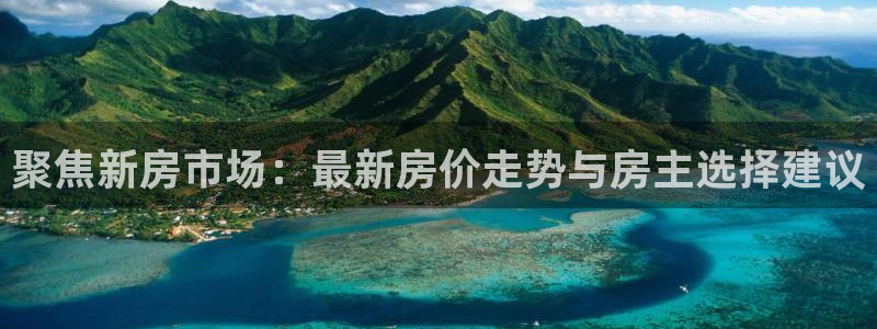 意昂体育3招商电话号码是多少：聚焦新房市场：最新房价走势与房主选择建议