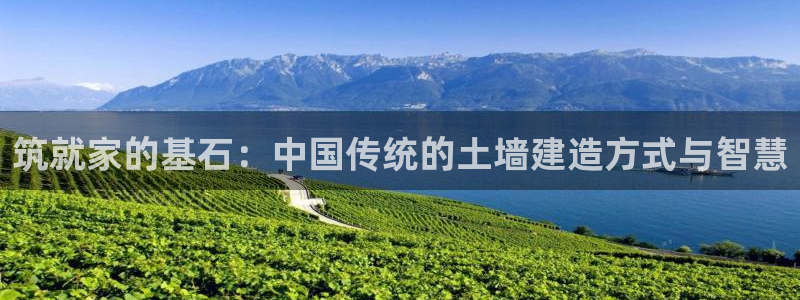 意昂体育3招商电话号码查询是多少：筑就家的基石：中国传统的土墙建造方式与智慧