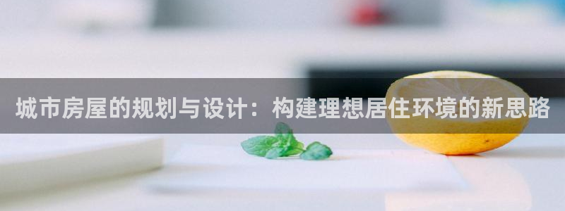 意昂体育3平台是正规平台吗安全吗：城市房屋的规划与设计：构建理想居住环境的新思路