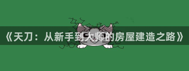 意昂体育3平台注册要钱吗是真的吗：《天刀：从新手到大师的房屋建造之路》