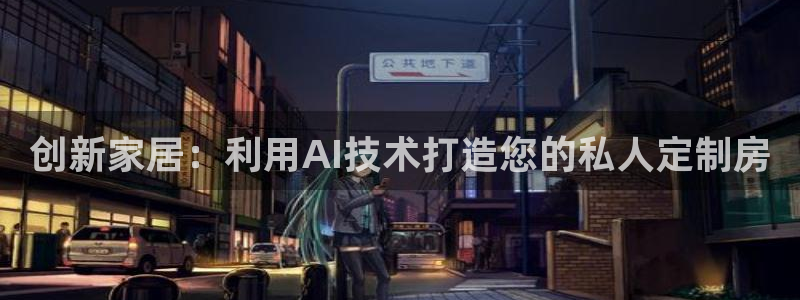 意昂体育3招商：创新家居：利用AI技术打造您的私人定制房