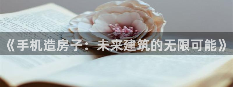 意昂体育3平台假的吗是真的吗吗：《手机造房子：未来建筑的无限可能》