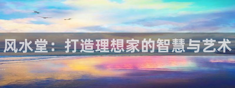 意昂体育3平台是正规平台吗安全吗：风水堂：打造理想家的智慧与艺术