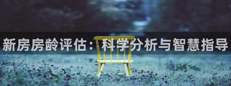 意昂体育3招商电话号码是多少啊：新房房龄评估：科学分析与智慧指导