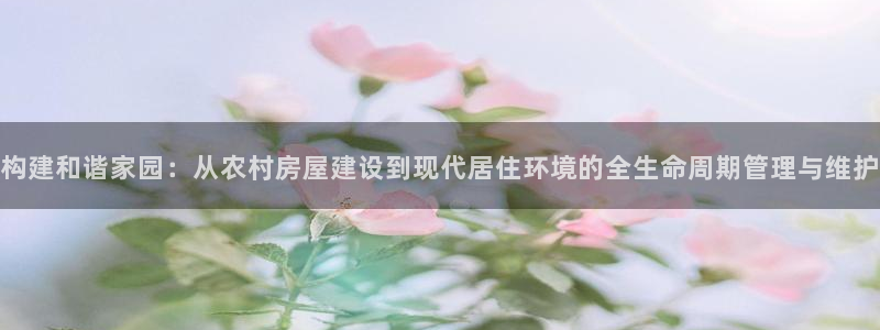 意昂体育3平台是正规平台吗安全吗：构建和谐家园：从农村房屋建设到现代居住环境的全生命周期管理与维护