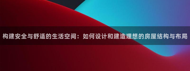 意昂体育3：构建安全与舒适的生活空间：如何设计和建造理想的房屋结构与布局