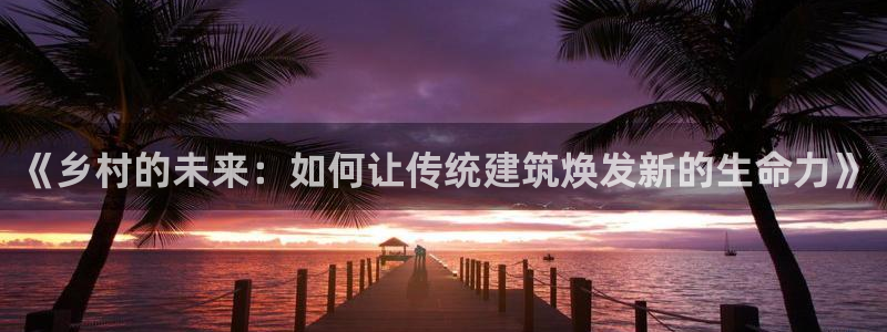 意昂体育3招商电话地址是多少：《乡村的未来：如何让传统建筑焕发新的生命力》