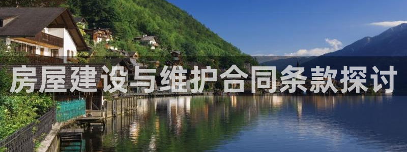 意昂3娱乐：房屋建设与维护合同条款探讨