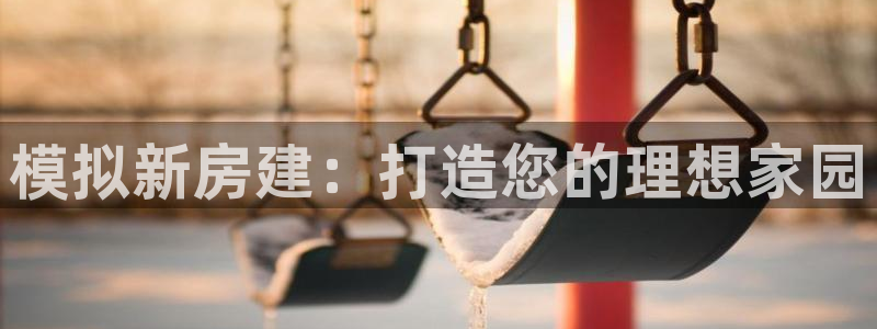 意昂3娱乐：模拟新房建：打造您的理想家园