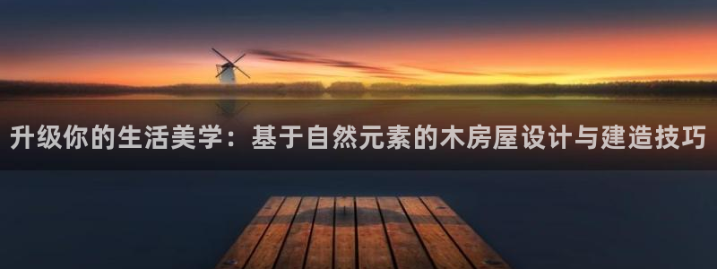 意昂3娱乐40996：升级你的生活美学：基于自然元素的木房屋设计与建造技巧