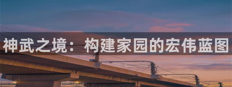 意昂3娱乐代理怎么样：神武之境：构建家园的宏伟蓝图
