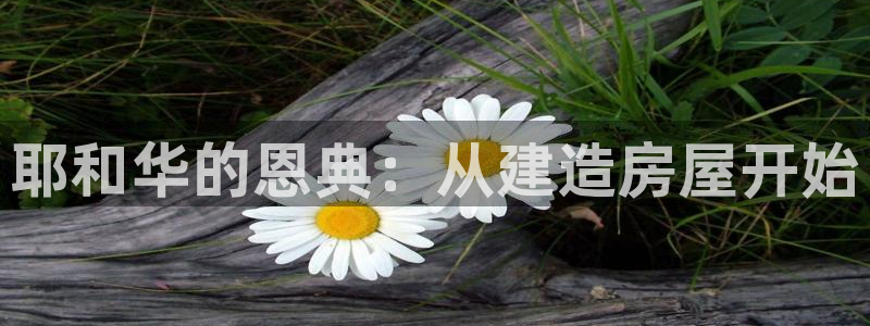 意昂体育3招商电话是多少：耶和华的恩典：从建造房屋开始